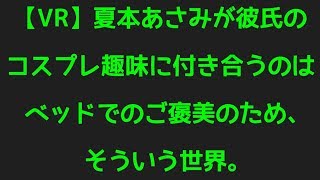 【VR】夏本あさみが彼氏のコスプレ趣味に付き合うのはベッドでのご褒美のため、そういう世界。から話題のネタまで調べてみました！