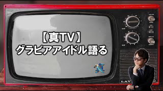 【真TV】グラビアアイドルについて語る。～森咲智美・葉月あや・犬童美乃梨・橋本梨菜・☆HOSHINO・清水あいり～