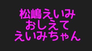 松嶋えいみのおしえてえいみちゃんからプロフィールまで色んなネタを集めてみた件！