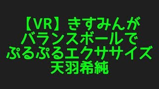 天羽希純の【VR】きすみんがバランスボールで ぷるぷるエクササイズ からプロフィールまで色んなネタを集めてみました！