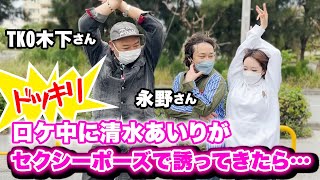 【ドッキリ】もしもロケ中に清水あいりがセクシーポーズで誘惑してきたら。。ゲスト：永野さん/TKO木下さん