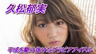 【久松郁実】平成を駆け抜けたグラビアアイドル