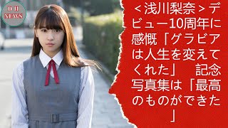 ＜浅川梨奈＞デビュー10周年に感慨「グラビアは人生を変えてくれた」　記念写真集は「最高のものができた」