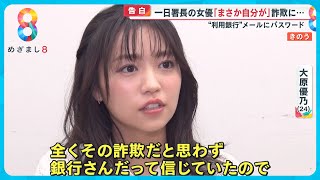 【告白】一日署長の女優・大原優乃さんが銀行かたる詐欺メールに…｢まさか自分が｣【めざまし８ニュース】