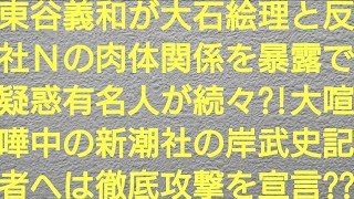 ガーシーこと東谷義和が大石絵理と反社Ｎの肉体関係を暴露で疑惑有名人が続々？！大喧嘩中の新潮社の岸武史記者にも徹底攻撃を宣言？？【浜辺美波・橋本環奈・佐野ひなこ・浅田舞・三吉彩花・てんちむ・成宮寛貴】