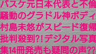 バスケ元日本代表と不倫騒動のグラドル神ボディ村島未悠がスピード復帰も批判殺到？！デジタル写真集14冊発売も疑問の声？？【文春オンライン・週刊文春・藤井祐眞】